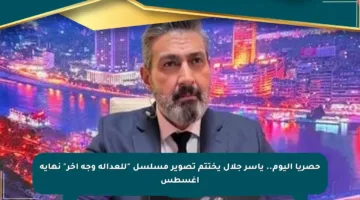 حصريا اليوم.. ياسر جلال يختتم تصوير مسلسل “للعدالة وجه آخر” نهاية أغسطس